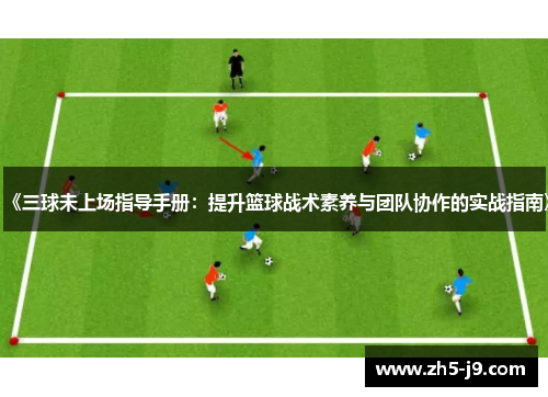 《三球未上场指导手册：提升篮球战术素养与团队协作的实战指南》
