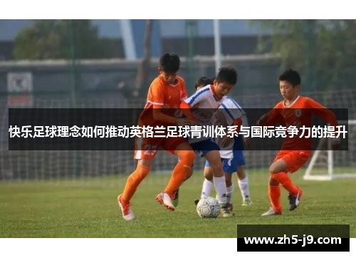 快乐足球理念如何推动英格兰足球青训体系与国际竞争力的提升 快乐足球理念如何推动英格兰足球青训体系与国际竞争力的提升