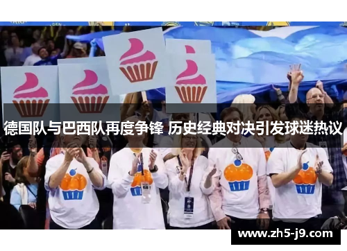 德国队与巴西队再度争锋 历史经典对决引发球迷热议