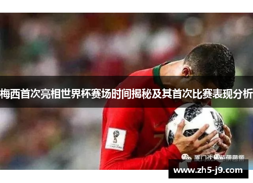 梅西首次亮相世界杯赛场时间揭秘及其首次比赛表现分析