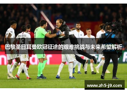 巴黎圣日耳曼欧冠征途的艰难挑战与未来希望解析