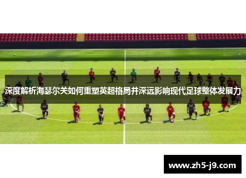 深度解析海瑟尔关如何重塑英超格局并深远影响现代足球整体发展力