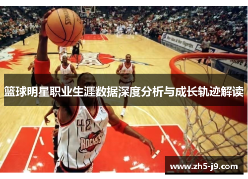 篮球明星职业生涯数据深度分析与成长轨迹解读