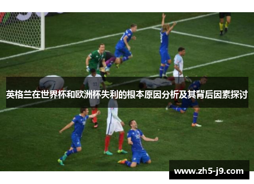 英格兰在世界杯和欧洲杯失利的根本原因分析及其背后因素探讨