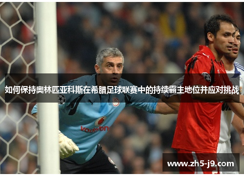 如何保持奥林匹亚科斯在希腊足球联赛中的持续霸主地位并应对挑战