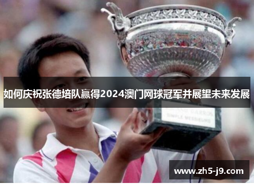 如何庆祝张德培队赢得2024澳门网球冠军并展望未来发展