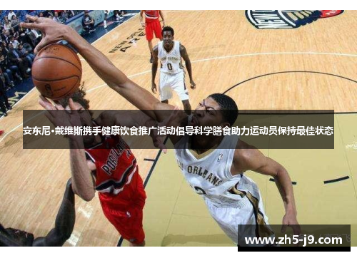 安东尼·戴维斯携手健康饮食推广活动倡导科学膳食助力运动员保持最佳状态