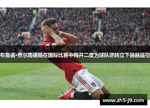 布鲁诺·费尔南德斯在国际比赛中梅开二度为球队逆转立下赫赫战功