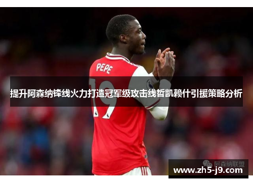 提升阿森纳锋线火力打造冠军级攻击线哲凯赖什引援策略分析