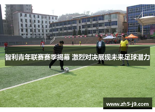 智利青年联赛赛季揭幕 激烈对决展现未来足球潜力