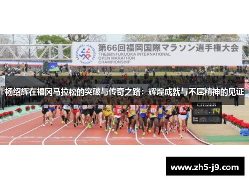 杨绍辉在福冈马拉松的突破与传奇之路：辉煌成就与不屈精神的见证