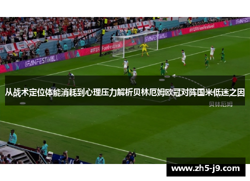 从战术定位体能消耗到心理压力解析贝林厄姆欧冠对阵国米低迷之因