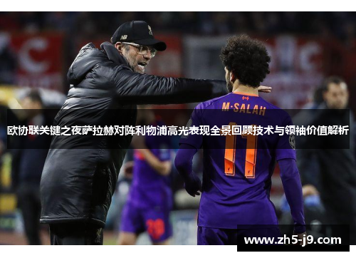 欧协联关键之夜萨拉赫对阵利物浦高光表现全景回顾技术与领袖价值解析