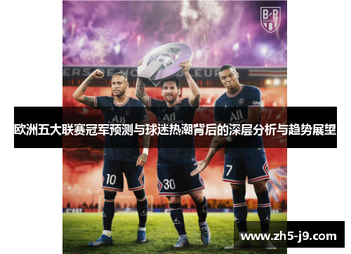 欧洲五大联赛冠军预测与球迷热潮背后的深层分析与趋势展望