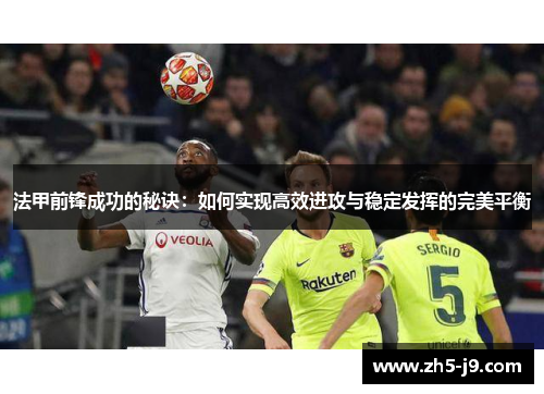 法甲前锋成功的秘诀：如何实现高效进攻与稳定发挥的完美平衡