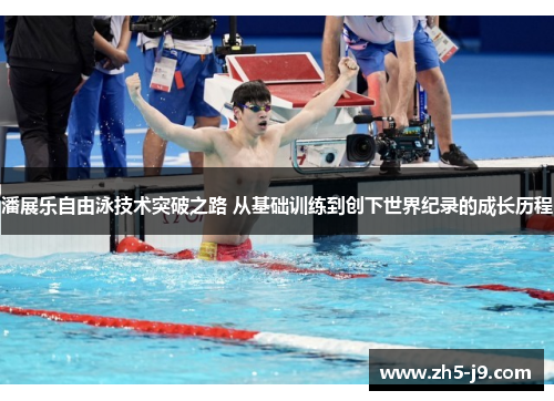 潘展乐自由泳技术突破之路 从基础训练到创下世界纪录的成长历程
