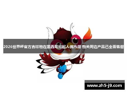 2026世界杯官方吉祥物在墨西哥掀起人偶热潮 相关周边产品已全面售罄