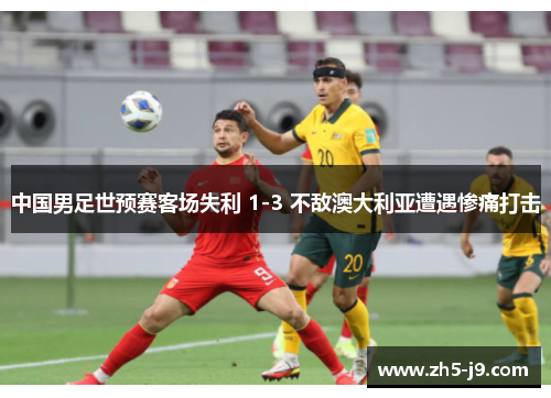 中国男足世预赛客场失利 1-3 不敌澳大利亚遭遇惨痛打击