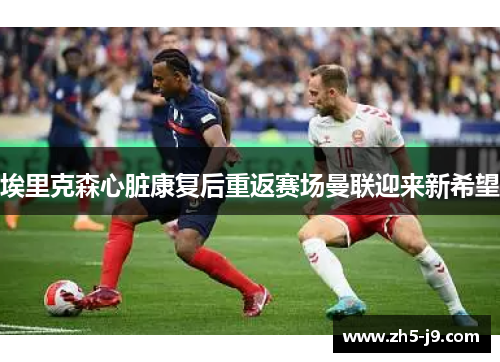 埃里克森心脏康复后重返赛场曼联迎来新希望