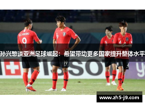 孙兴慜谈亚洲足球崛起：希望带动更多国家提升整体水平