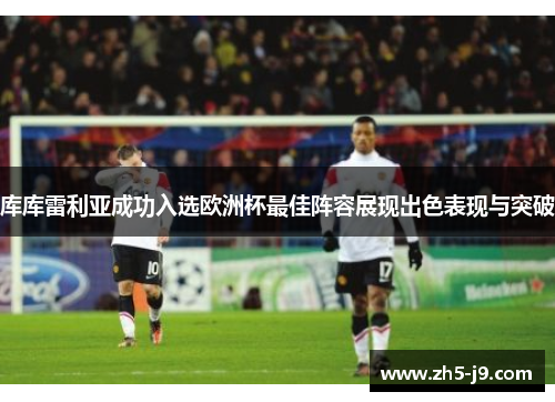 库库雷利亚成功入选欧洲杯最佳阵容展现出色表现与突破 库库雷利亚成功入选欧洲杯最佳阵容展现出色表现与突破
