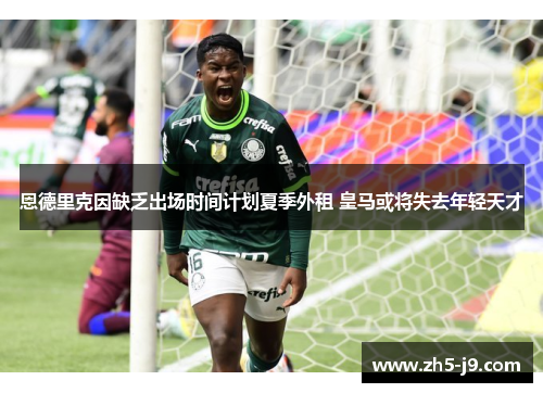 恩德里克因缺乏出场时间计划夏季外租 皇马或将失去年轻天才 恩德里克因缺乏出场时间计划夏季外租 皇马或将失去年轻天才