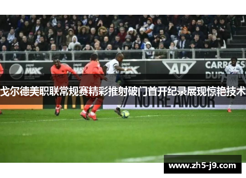 戈尔德美职联常规赛精彩推射破门首开纪录展现惊艳技术 戈尔德美职联常规赛精彩推射破门首开纪录展现惊艳技术