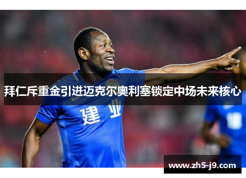 拜仁斥重金引进迈克尔奥利塞锁定中场未来核心 拜仁斥重金引进迈克尔奥利塞锁定中场未来核心