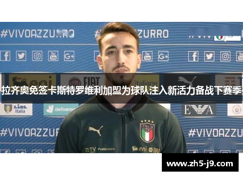 拉齐奥免签卡斯特罗维利加盟为球队注入新活力备战下赛季 拉齐奥免签卡斯特罗维利加盟为球队注入新活力备战下赛季