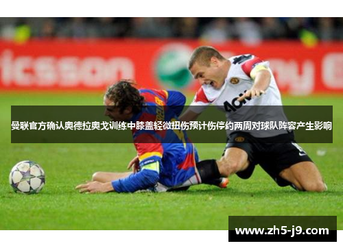 曼联官方确认奥德拉奥戈训练中膝盖轻微扭伤预计伤停约两周对球队阵容产生影响 曼联官方确认奥德拉奥戈训练中膝盖轻微扭伤预计伤停约两周对球队阵容产生影响