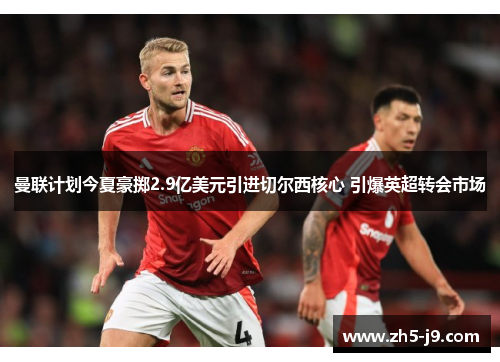 曼联计划今夏豪掷2.9亿美元引进切尔西核心 引爆英超转会市场 曼联计划今夏豪掷2.9亿美元引进切尔西核心 引爆英超转会市场