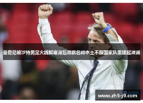 曼奇尼被沙特男足火线解雇背后高薪名帅水土不服国家队重建起波澜 曼奇尼被沙特男足火线解雇背后高薪名帅水土不服国家队重建起波澜