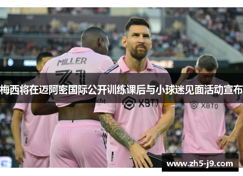 梅西将在迈阿密国际公开训练课后与小球迷见面活动宣布 梅西将在迈阿密国际公开训练课后与小球迷见面活动宣布
