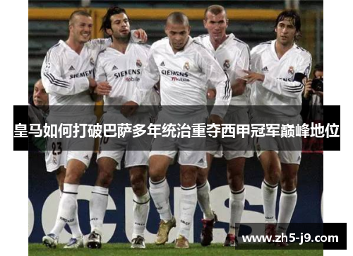 皇马如何打破巴萨多年统治重夺西甲冠军巅峰地位