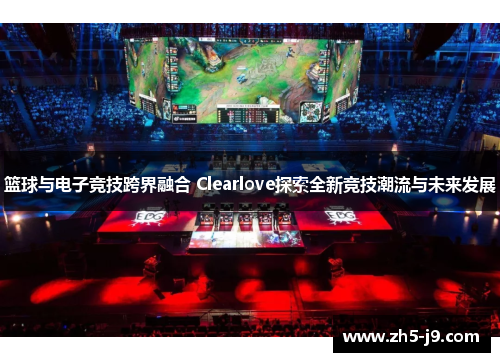 篮球与电子竞技跨界融合 Clearlove探索全新竞技潮流与未来发展