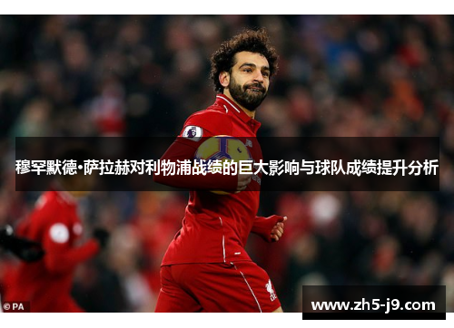 穆罕默德·萨拉赫对利物浦战绩的巨大影响与球队成绩提升分析