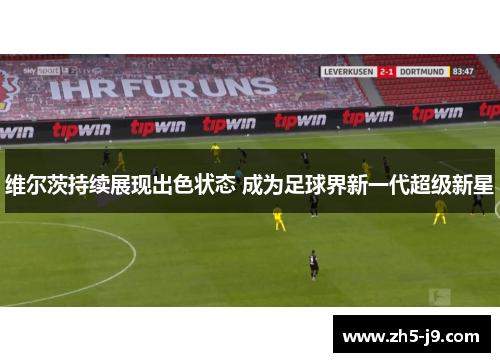 维尔茨持续展现出色状态 成为足球界新一代超级新星