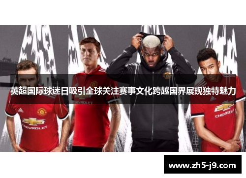 英超国际球迷日吸引全球关注赛事文化跨越国界展现独特魅力