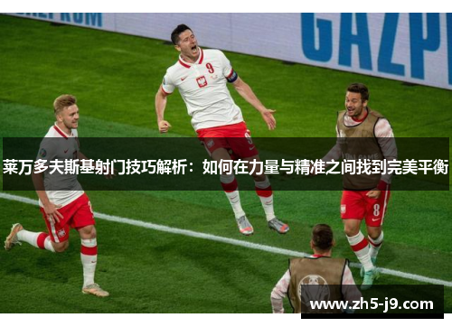 莱万多夫斯基射门技巧解析：如何在力量与精准之间找到完美平衡