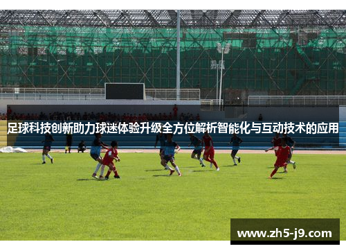 足球科技创新助力球迷体验升级全方位解析智能化与互动技术的应用