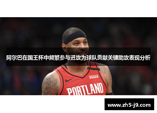 阿尔巴在国王杯中频繁参与进攻为球队贡献关键助攻表现分析 阿尔巴在国王杯中频繁参与进攻为球队贡献关键助攻表现分析