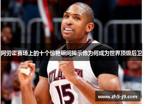 阿劳霍赛场上的十个惊艳瞬间揭示他为何成为世界顶级后卫