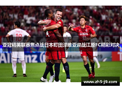 亚冠精英联赛焦点战日本町田泽维亚迎战江原FC精彩对决