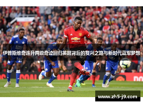 伊普斯维奇连升两级奇迹回归英超背后的复兴之路与新时代蓝军梦想